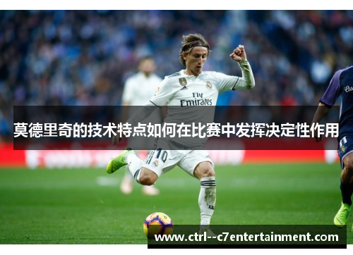 莫德里奇的技术特点如何在比赛中发挥决定性作用 莫德里奇的技术特点如何在比赛中发挥决定性作用