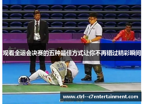 观看全运会决赛的五种最佳方式让你不再错过精彩瞬间 观看全运会决赛的五种最佳方式让你不再错过精彩瞬间