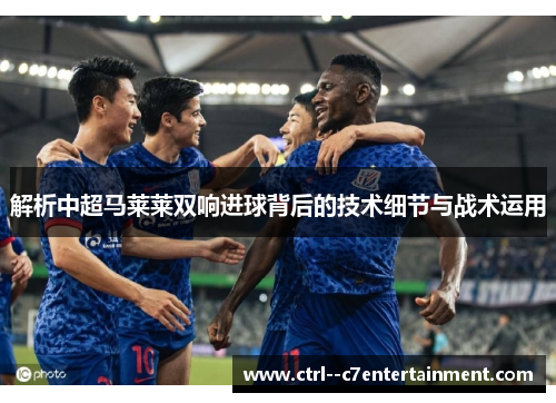 解析中超马莱莱双响进球背后的技术细节与战术运用 解析中超马莱莱双响进球背后的技术细节与战术运用