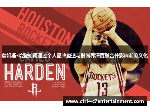 詹姆斯·哈登如何通过个人品牌塑造与时尚界深度融合并影响潮流文化 詹姆斯·哈登如何通过个人品牌塑造与时尚界深度融合并影响潮流文化