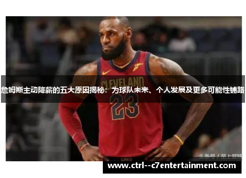 詹姆斯主动降薪的五大原因揭秘:为球队未来、个人发展及更多可能性铺路 詹姆斯主动降薪的五大原因揭秘:为球队未来、个人发展及更多可能性铺路