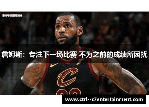 詹姆斯:专注下一场比赛 不为之前的成绩所困扰 詹姆斯:专注下一场比赛 不为之前的成绩所困扰