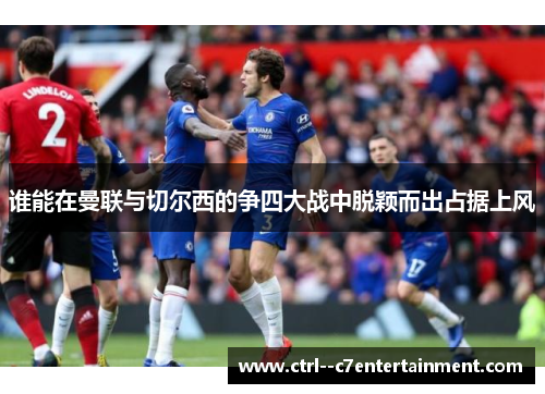 谁能在曼联与切尔西的争四大战中脱颖而出占据上风 谁能在曼联与切尔西的争四大战中脱颖而出占据上风