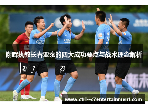 谢晖执教长春亚泰的四大成功要点与战术理念解析 谢晖执教长春亚泰的四大成功要点与战术理念解析