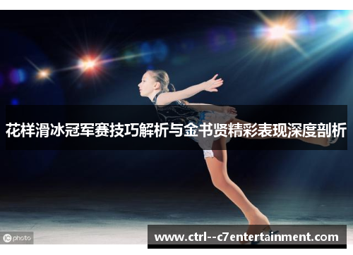 花样滑冰冠军赛技巧解析与金书贤精彩表现深度剖析 花样滑冰冠军赛技巧解析与金书贤精彩表现深度剖析