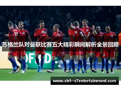 苏格兰队对曼联比赛五大精彩瞬间解析全景回顾