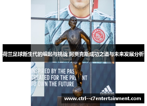 荷兰足球新生代的崛起与挑战 阿贾克斯成功之道与未来发展分析