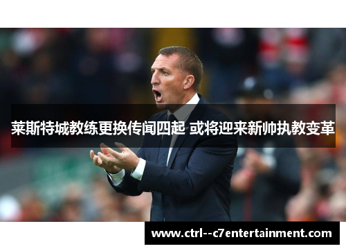莱斯特城教练更换传闻四起 或将迎来新帅执教变革 莱斯特城教练更换传闻四起 或将迎来新帅执教变革