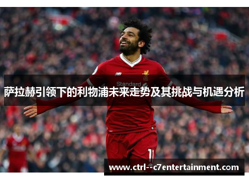 萨拉赫引领下的利物浦未来走势及其挑战与机遇分析 萨拉赫引领下的利物浦未来走势及其挑战与机遇分析