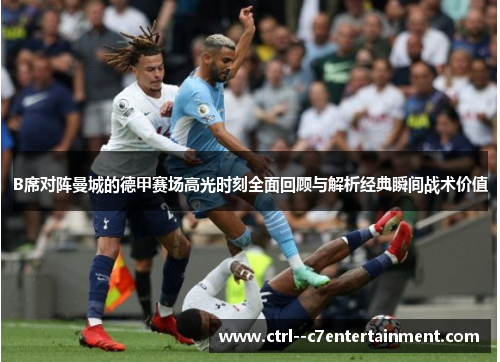 B席对阵曼城的德甲赛场高光时刻全面回顾与解析经典瞬间战术价值 B席对阵曼城的德甲赛场高光时刻全面回顾与解析经典瞬间战术价值