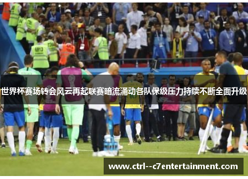 世界杯赛场转会风云再起联赛暗流涌动各队保级压力持续不断全面升级 世界杯赛场转会风云再起联赛暗流涌动各队保级压力持续不断全面升级