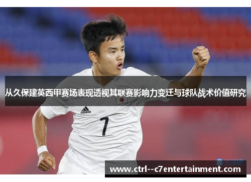 从久保建英西甲赛场表现透视其联赛影响力变迁与球队战术价值研究 从久保建英西甲赛场表现透视其联赛影响力变迁与球队战术价值研究