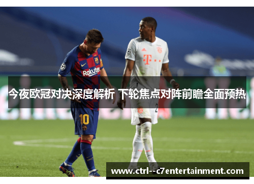 今夜欧冠对决深度解析 下轮焦点对阵前瞻全面预热
