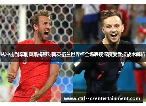 从冲击到牵制奥斯梅恩对阵英格兰世界杯全场表现深度复盘技战术解析