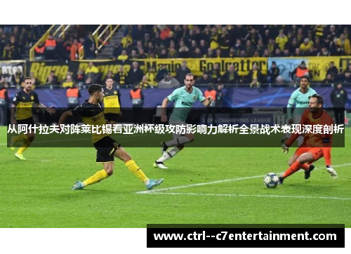 从阿什拉夫对阵莱比锡看亚洲杯级攻防影响力解析全景战术表现深度剖析 从阿什拉夫对阵莱比锡看亚洲杯级攻防影响力解析全景战术表现深度剖析