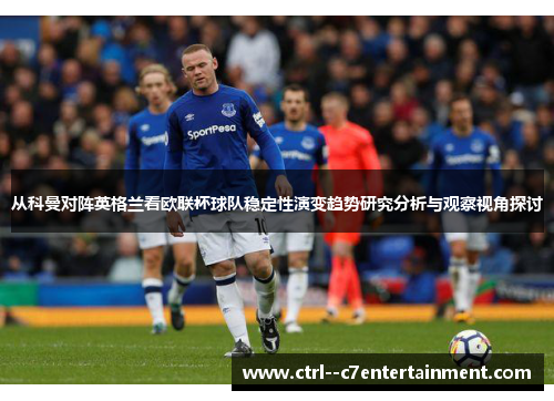 从科曼对阵英格兰看欧联杯球队稳定性演变趋势研究分析与观察视角探讨 从科曼对阵英格兰看欧联杯球队稳定性演变趋势研究分析与观察视角探讨
