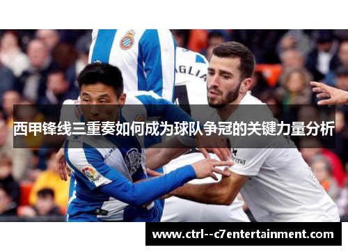 西甲锋线三重奏如何成为球队争冠的关键力量分析