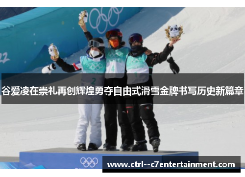 谷爱凌在崇礼再创辉煌勇夺自由式滑雪金牌书写历史新篇章