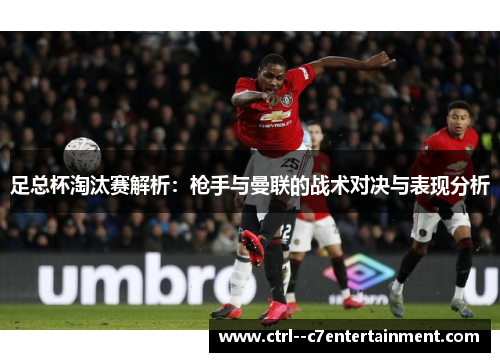 足总杯淘汰赛解析：枪手与曼联的战术对决与表现分析