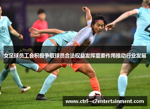 女足球员工会积极争取球员合法权益发挥重要作用推动行业发展