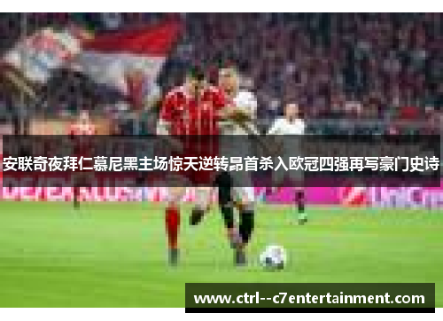 安联奇夜拜仁慕尼黑主场惊天逆转昂首杀入欧冠四强再写豪门史诗