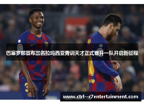 巴塞罗那宣布三名拉玛西亚青训天才正式晋升一队开启新征程
