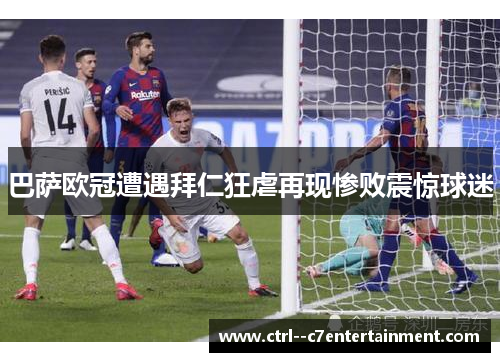 巴萨欧冠遭遇拜仁狂虐再现惨败震惊球迷