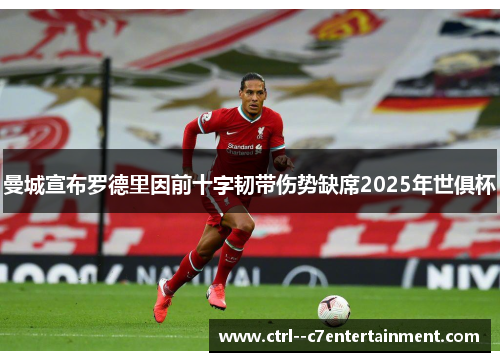 曼城宣布罗德里因前十字韧带伤势缺席2025年世俱杯
