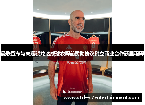 曼联宣布与高通骁龙达成球衣胸前赞助协议树立商业合作新里程碑