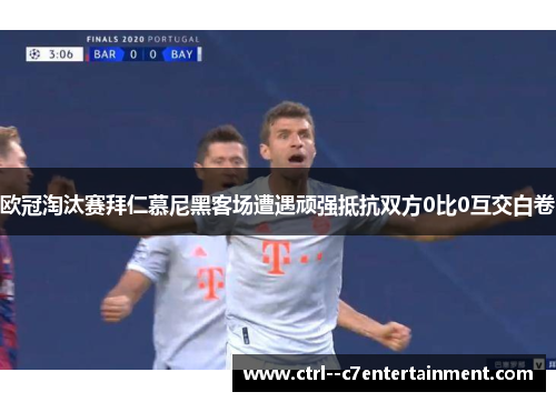 欧冠淘汰赛拜仁慕尼黑客场遭遇顽强抵抗双方0比0互交白卷