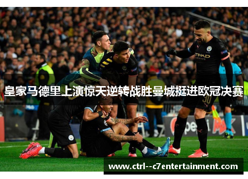 皇家马德里上演惊天逆转战胜曼城挺进欧冠决赛