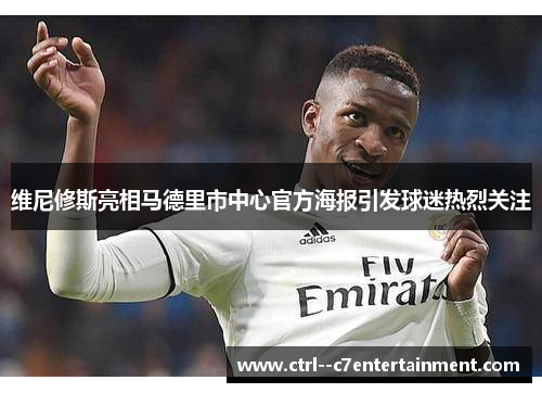 维尼修斯亮相马德里市中心官方海报引发球迷热烈关注