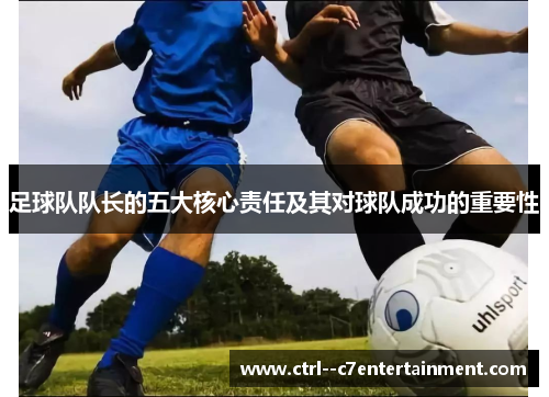 足球队队长的五大核心责任及其对球队成功的重要性