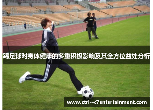 踢足球对身体健康的多重积极影响及其全方位益处分析