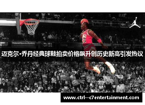 迈克尔·乔丹经典球鞋拍卖价格飙升创历史新高引发热议