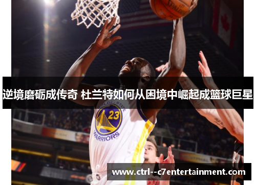 逆境磨砺成传奇 杜兰特如何从困境中崛起成篮球巨星