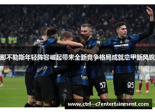 那不勒斯年轻阵容崛起带来全新竞争格局成就意甲新风貌