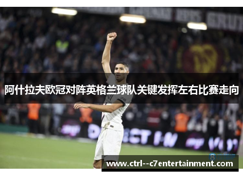 阿什拉夫欧冠对阵英格兰球队关键发挥左右比赛走向