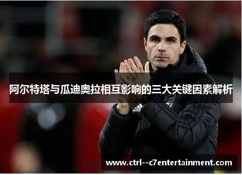 阿尔特塔与瓜迪奥拉相互影响的三大关键因素解析