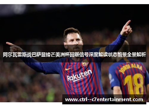 阿尔瓦雷斯战巴萨显锋芒美洲杯回暖信号深度解读状态前景全景解析