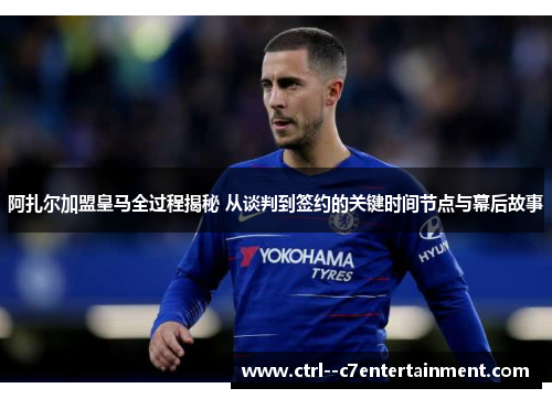 阿扎尔加盟皇马全过程揭秘 从谈判到签约的关键时间节点与幕后故事