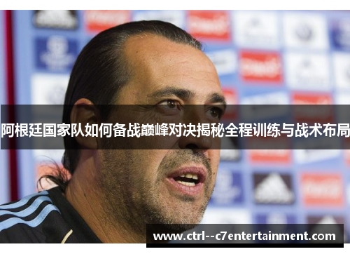 阿根廷国家队如何备战巅峰对决揭秘全程训练与战术布局