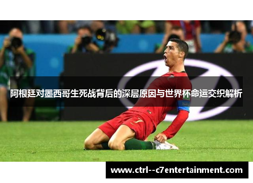 阿根廷对墨西哥生死战背后的深层原因与世界杯命运交织解析