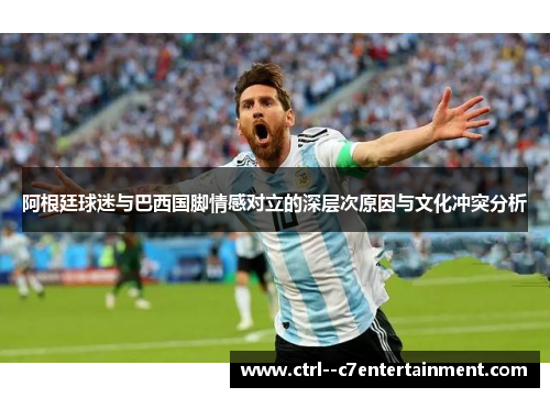 阿根廷球迷与巴西国脚情感对立的深层次原因与文化冲突分析