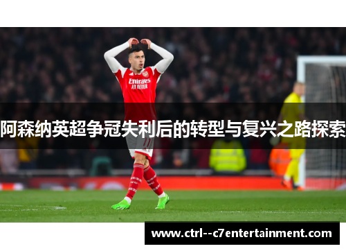 阿森纳英超争冠失利后的转型与复兴之路探索