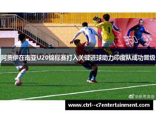 阿贾伊在南亚U20锦标赛打入关键进球助力印度队成功晋级