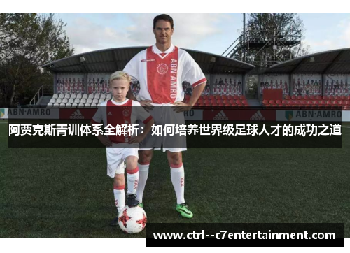 阿贾克斯青训体系全解析：如何培养世界级足球人才的成功之道