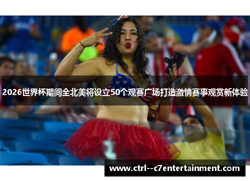 2026世界杯期间全北美将设立50个观赛广场打造激情赛事观赏新体验