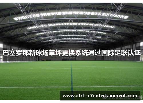 巴塞罗那新球场草坪更换系统通过国际足联认证 巴塞罗那新球场草坪更换系统通过国际足联认证