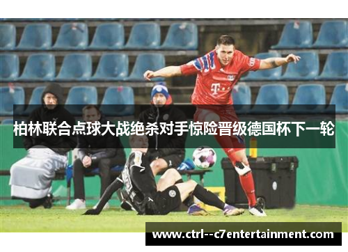 柏林联合点球大战绝杀对手惊险晋级德国杯下一轮